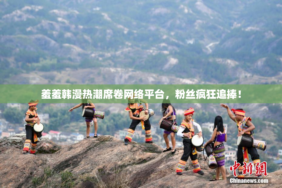 羞羞韩漫热潮席卷网络平台，粉丝疯狂追捧！