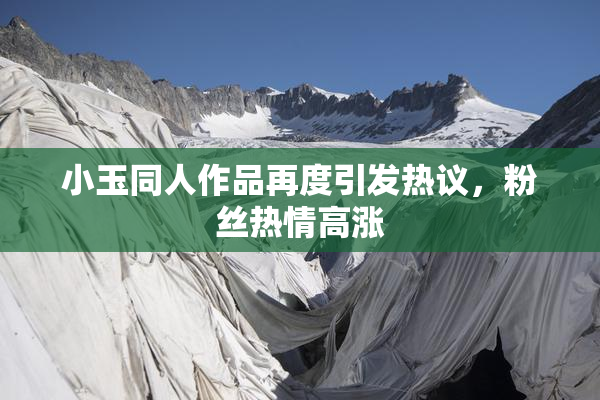 小玉同人作品再度引发热议，粉丝热情高涨