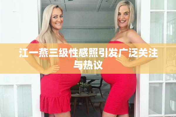 江一燕三级性感照引发广泛关注与热议