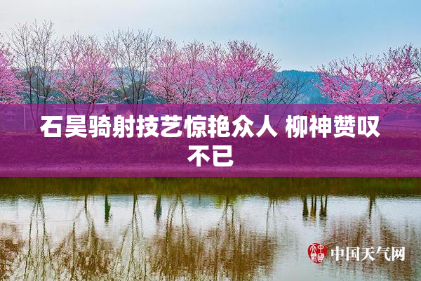 石昊骑射技艺惊艳众人 柳神赞叹不已