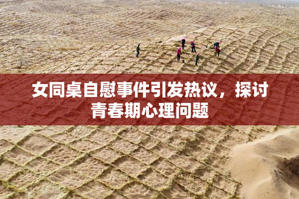 女同桌自慰事件引发热议，探讨青春期心理问题