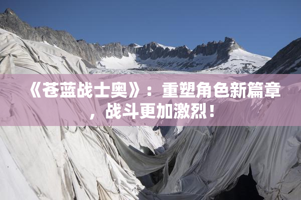 《苍蓝战士奥》：重塑角色新篇章，战斗更加激烈！