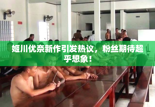 姬川优奈新作引发热议，粉丝期待超乎想象！