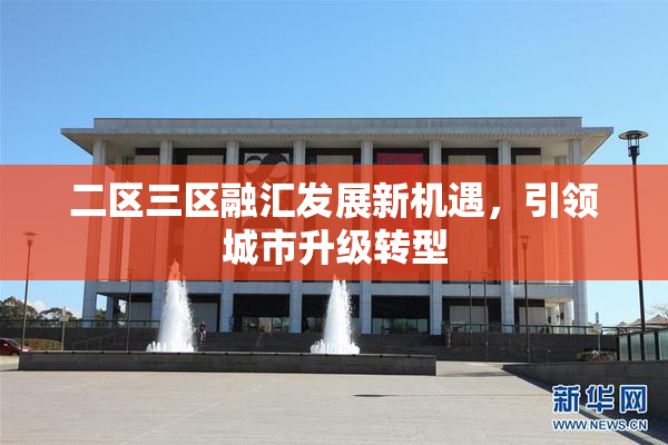 二区三区融汇发展新机遇，引领城市升级转型