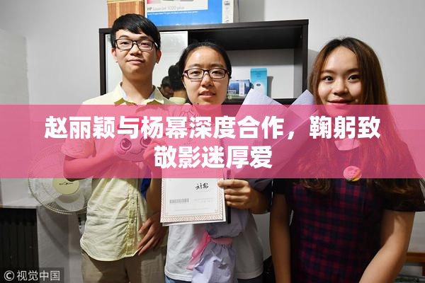 赵丽颖与杨幂深度合作，鞠躬致敬影迷厚爱