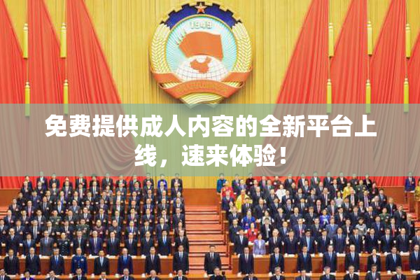 免费提供成人内容的全新平台上线，速来体验！