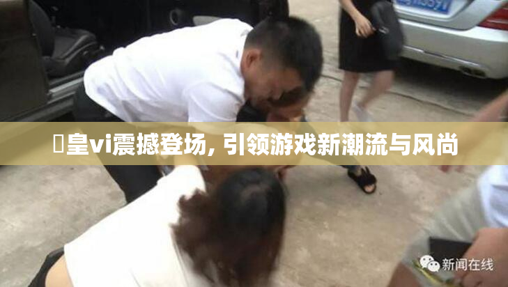 嘼皇vi震撼登场, 引领游戏新潮流与风尚