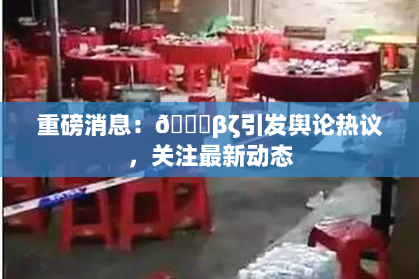 重磅消息：👙βζ引发舆论热议，关注最新动态