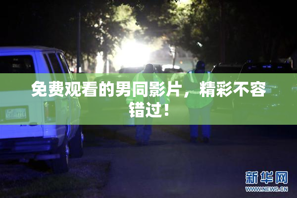 免费观看的男同影片，精彩不容错过！