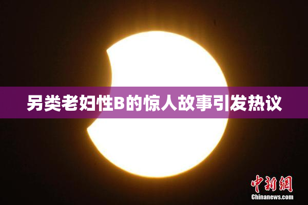 另类老妇性B的惊人故事引发热议