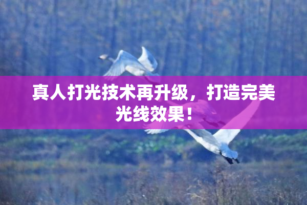 真人打光技术再升级，打造完美光线效果！