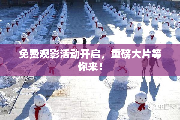 免费观影活动开启，重磅大片等你来！