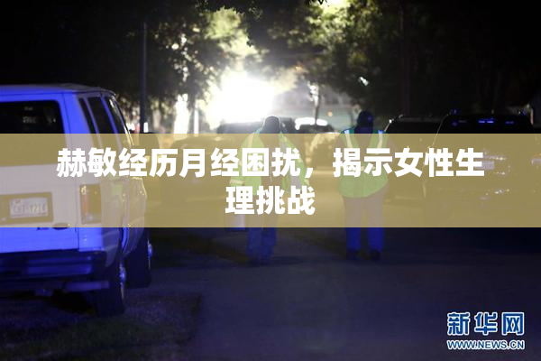 赫敏经历月经困扰，揭示女性生理挑战