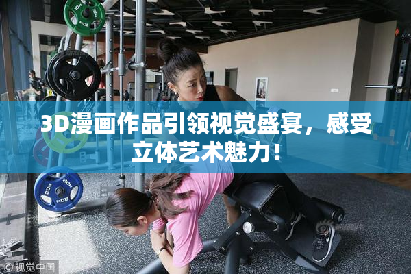 3D漫画作品引领视觉盛宴，感受立体艺术魅力！