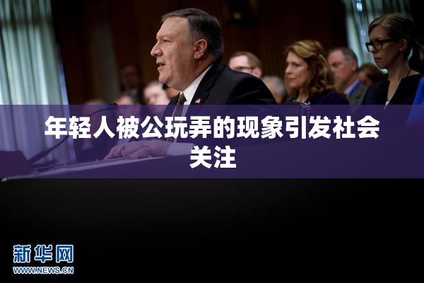 年轻人被公玩弄的现象引发社会关注