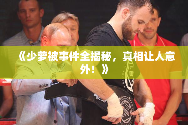 《少萝被事件全揭秘，真相让人意外！》