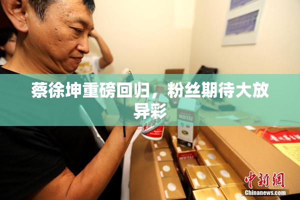 蔡徐坤重磅回归，粉丝期待大放异彩
