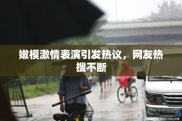 嫩模激情表演引发热议，网友热搜不断