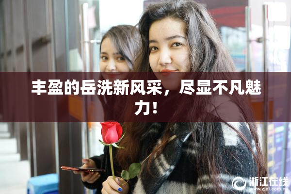 丰盈的岳洗新风采，尽显不凡魅力！