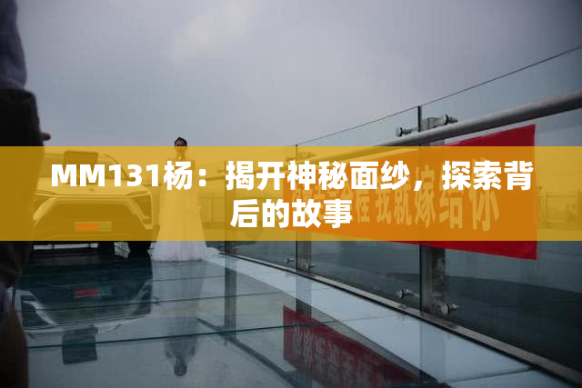MM131杨：揭开神秘面纱，探索背后的故事