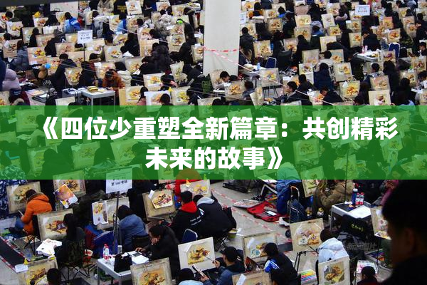 《四位少重塑全新篇章：共创精彩未来的故事》