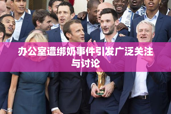 办公室遭绑奶事件引发广泛关注与讨论