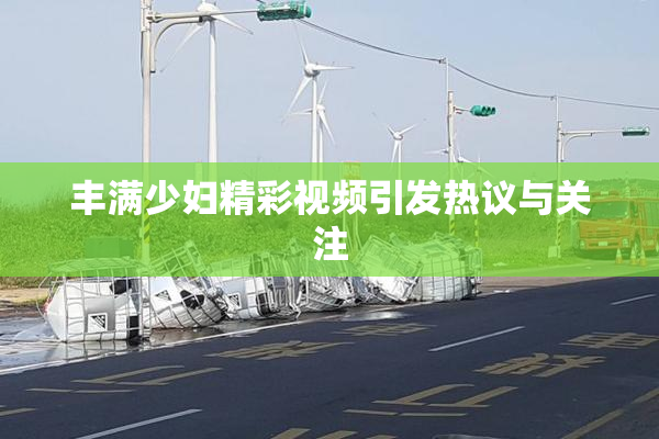 丰满少妇精彩视频引发热议与关注