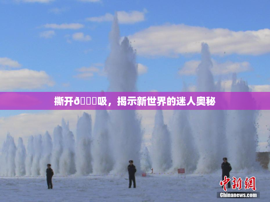 撕开👙吸，揭示新世界的迷人奥秘