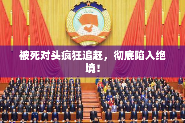 被死对头疯狂追赶，彻底陷入绝境！