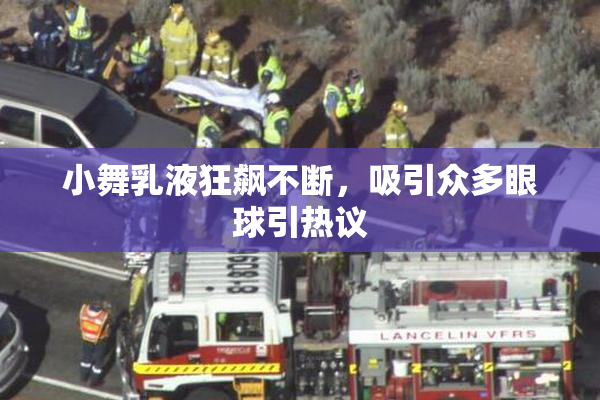小舞乳液狂飙不断，吸引众多眼球引热议