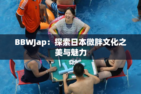 BBWJap：探索日本微胖文化之美与魅力