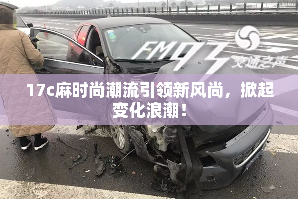 17c麻时尚潮流引领新风尚，掀起变化浪潮！