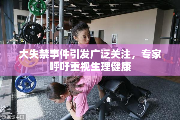大失禁事件引发广泛关注，专家呼吁重视生理健康