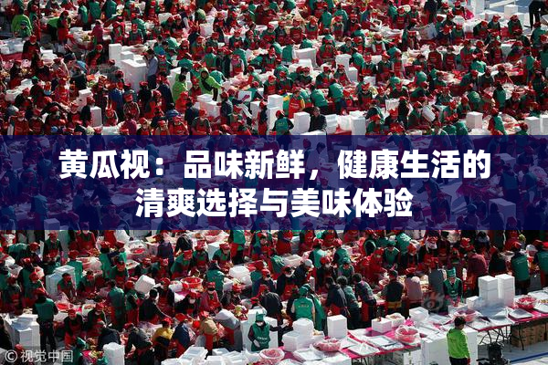 黄瓜视：品味新鲜，健康生活的清爽选择与美味体验