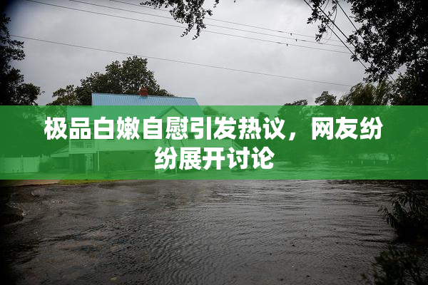 极品白嫩自慰引发热议，网友纷纷展开讨论
