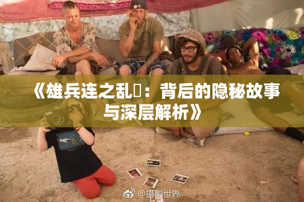 《雄兵连之乱婬：背后的隐秘故事与深层解析》