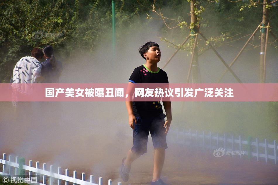 国产美女被曝丑闻，网友热议引发广泛关注
