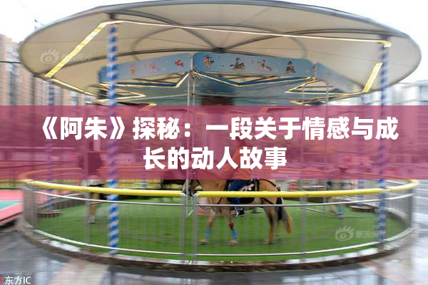 《阿朱》探秘：一段关于情感与成长的动人故事