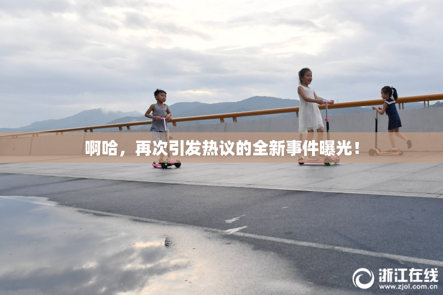 啊哈，再次引发热议的全新事件曝光！