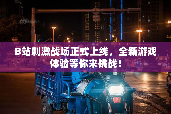 B站刺激战场正式上线，全新游戏体验等你来挑战！