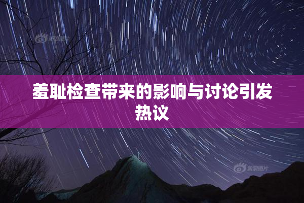 羞耻检查带来的影响与讨论引发热议
