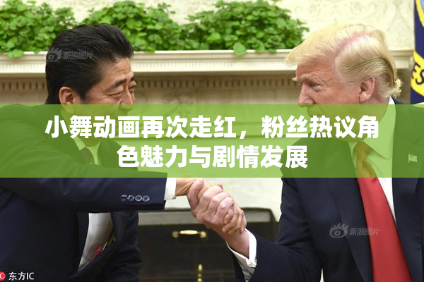 小舞动画再次走红，粉丝热议角色魅力与剧情发展