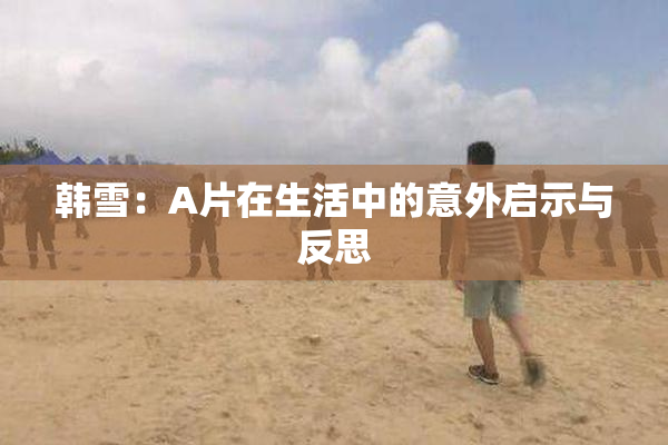 韩雪：A片在生活中的意外启示与反思
