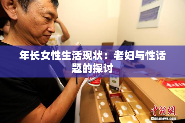 年长女性生活现状：老妇与性话题的探讨