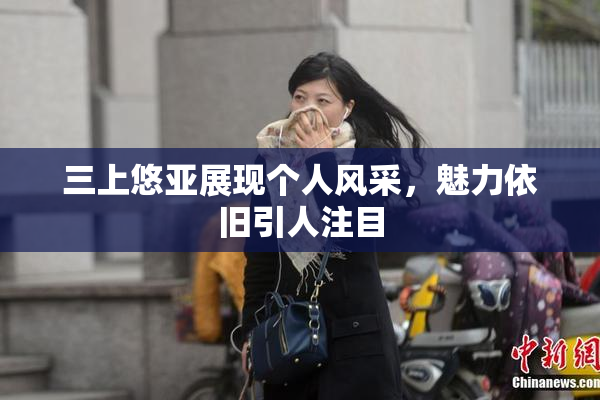 三上悠亚展现个人风采，魅力依旧引人注目