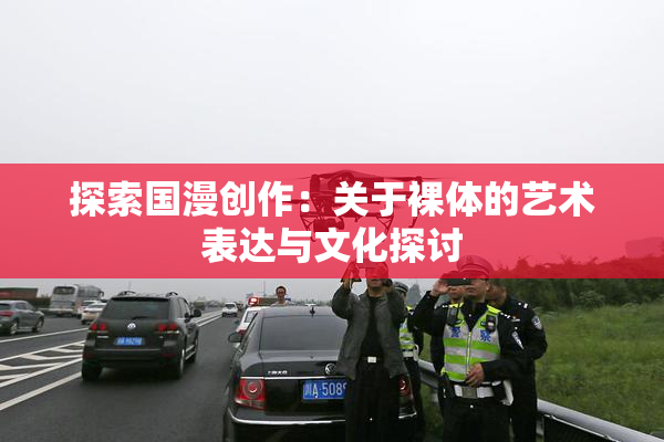 探索国漫创作：关于裸体的艺术表达与文化探讨