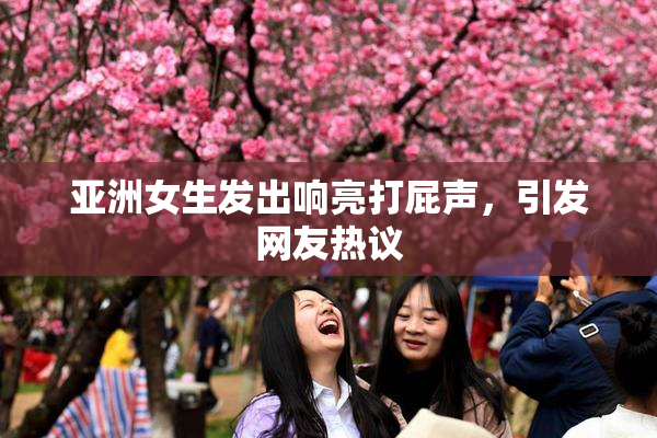 亚洲女生发出响亮打屁声，引发网友热议