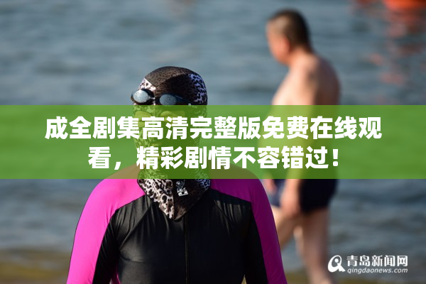 成全剧集高清完整版免费在线观看，精彩剧情不容错过！