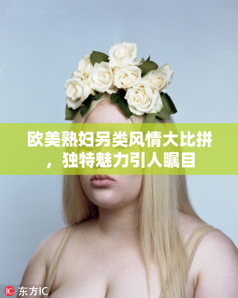 欧美熟妇另类风情大比拼，独特魅力引人瞩目