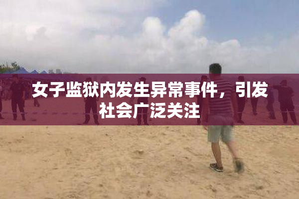 女子监狱内发生异常事件，引发社会广泛关注